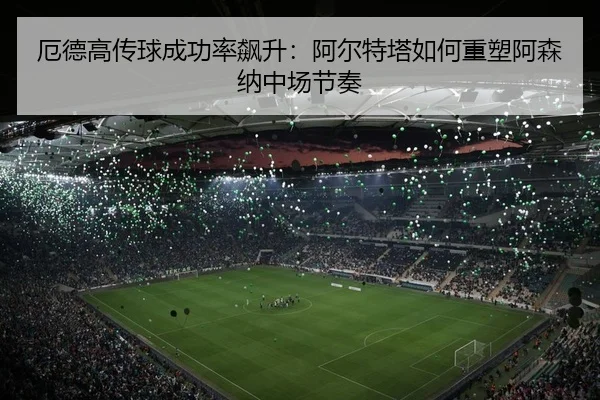 厄德高传球成功率飙升：阿尔特塔如何重塑阿森纳中场节奏